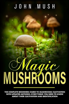 Magic mushrooms: the complete beginner's guide to mushrooms cultivation with updated methods. Everything you need to know about their c by Mush, John