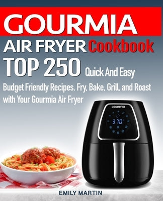 GOURMIA AIR FRYER Cookbook: TOP 250 Quick And Easy Budget Friendly Recipes. Fry, Bake, Grill, and Roast with Your GOURMIA Air Fryer by Martin, Emily