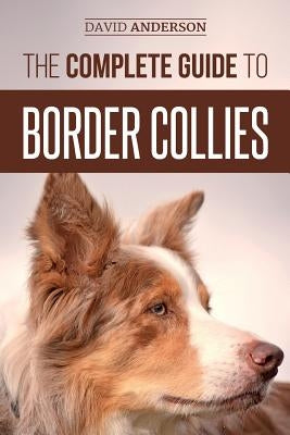 The Complete Guide to Border Collies: Training, teaching, feeding, raising, and loving your new Border Collie puppy by Anderson, David