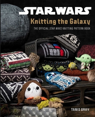Star Wars: Knitting the Galaxy: The Official Star Wars Knitting Pattern Book by Gray, Tanis