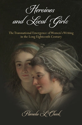 Heroines and Local Girls: The Transnational Emergence of Women's Writing in the Long Eighteenth Century by Cheek, Pamela L.