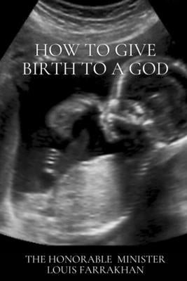 How To Give Birth To A God by Farrakhan, The Honorable Minister Louis