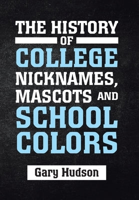 The History of College Nicknames, Mascots and School Colors by Hudson, Gary