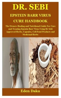 Dr. Sebi Epstein Barr Virus Cure Handbook: The Owners Healing and Nutritional Guide For Cure and Treating Epstein Barr Virus Using Dr Sebi Approved He by Daku, Eden