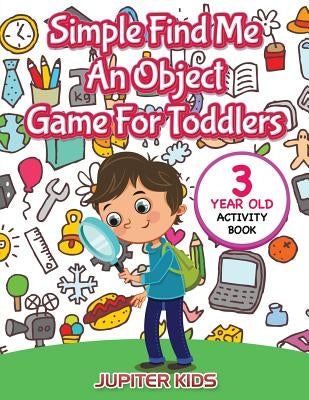Simple Find Me An Object Game For Toddlers: 3 Year Old Activity Book by Jupiter Kids