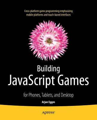 Building JavaScript Games: For Phones, Tablets, and Desktop by Egges, Arjan