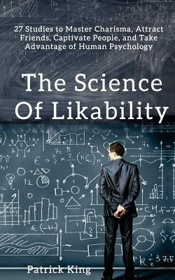 The Science of Likability: 27 Studies to Master Charisma, Attract Friends, Captivate People, and Take Advantage of Human Psychology by King, Patrick