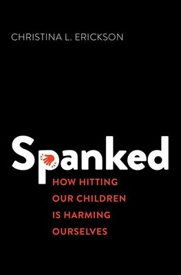 Spanked: How Hitting Our Children Is Harming Ourselves by Erickson, Christina L.