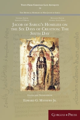 Jacob of Sarug's Homilies on the Six Days of Creation: The Sixth Day by Mathews, Edward G.