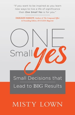 One Small Yes: Small Decisions That Lead to Big Results by Lown, Misty