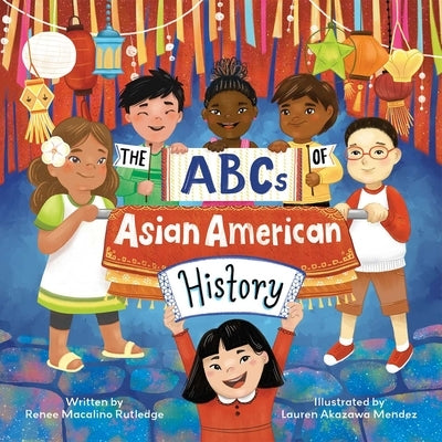 The ABCs of Asian American History: A Celebration from A to Z of All Asian Americans, from Bangladeshi Americans to Vietnamese Americans by Rutledge, Renee Macalino