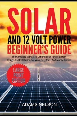 Solar and 12-Volt Power Beginner's Guide: The Complete Manual to Off Grid Solar Power System Design and installation for Vans, RVs, Boats and Mobile H by Nelson, Adams