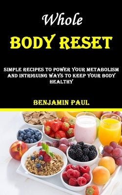 Whole Body Reset: Simple Recipes to Power Your Metabolism and Intriguing Ways to Keep Your Body Healthy by Paul, Benjamin