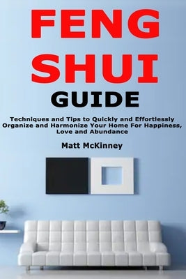 Feng Shui Guide: Techniques and Tips to Quickly and Effortlessly Organize and Harmonize Your Home For Happiness, Love and Abundance by McKinney, Matt