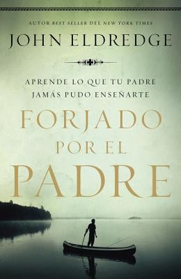 Forjado Por El Padre: Aprende Lo Que Tu Padre Jamás Pudo Enseñarte by Eldredge, John