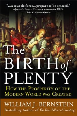 The Birth of Plenty: How the Prosperity of the Modern Work Was Created by Bernstein, William