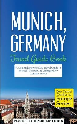 Munich: Munich, Germany: Travel Guide Book-A Comprehensive 5-Day Travel Guide to Munich, Germany & Unforgettable German Travel by Travel Guides, Passport to European