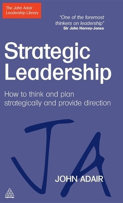 Strategic Leadership: How to Think and Plan Strategically and Provide Direction by Adair, John