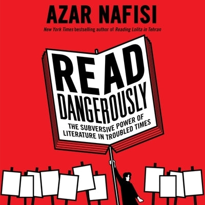 Read Dangerously: The Subversive Power of Literature in Troubled Times by Nafisi, Azar