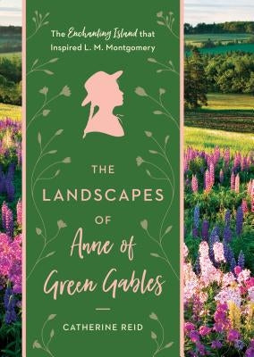 The Landscapes of Anne of Green Gables: The Enchanting Island That Inspired L. M. Montgomery by Reid, Catherine