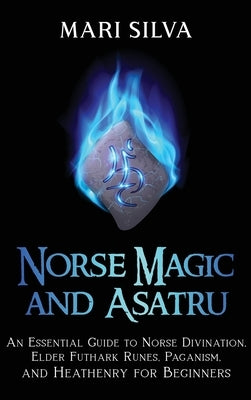 Norse Magic and Asatru: An Essential Guide to Norse Divination, Elder Futhark Runes, Paganism, and Heathenry for Beginners by Silva, Mari