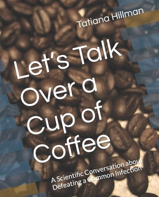 Let's Talk Over a Cup of Coffee: A Scientific Conversation about Defeating a Common Infection by Hillman, Tatiana
