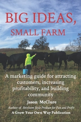 Big Ideas, Small Farm: A marketing guide for attracting customers, increasing profitability, and building community. by McClure, Jason