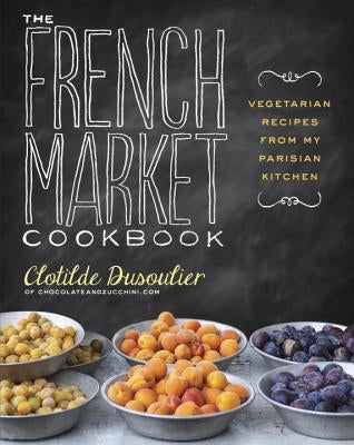 The French Market Cookbook: Vegetarian Recipes from My Parisian Kitchen by Dusoulier, Clotilde