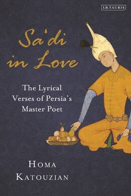 Sa'di in Love: The Lyrical Verses of Persia's Master Poet by Katouzian, Homa