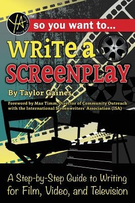 So You Want to Write a Screenplay: A Step-By-Step Guide to Writing for Film, Video, and Television by Gaines, Taylor