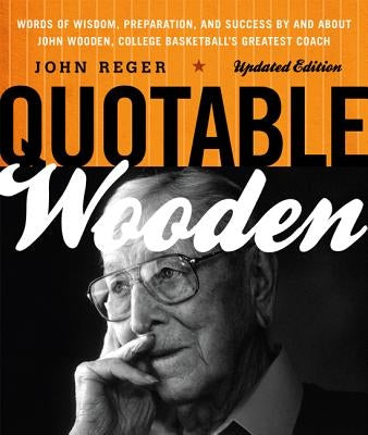 Quotable Wooden: Words of Wisdom, Preparation, and Success By and About John Wooden, College Basketball's Greatest Coach, Updated Editi by Reger, John