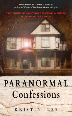 Paranormal Confessions: True Stories of Hauntings, Possession, and Horror from the Bellaire House by Lee, Kristin