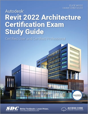 Autodesk Revit 2022 Architecture Certification Exam Study Guide: Certified User and Certified Professional by Moss, Elise