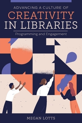 Advancing a Culture of Creativity in Libraries: Programming and Engagement by Lotts, Megan