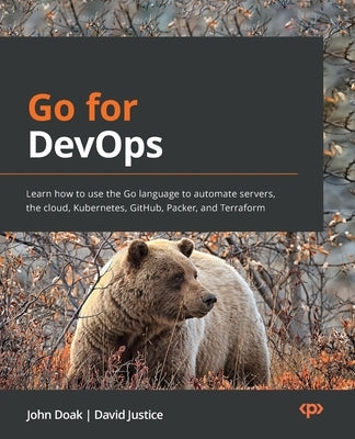 Go for DevOps: Learn how to use the Go language to automate servers, the cloud, Kubernetes, GitHub, Packer, and Terraform by Doak, John