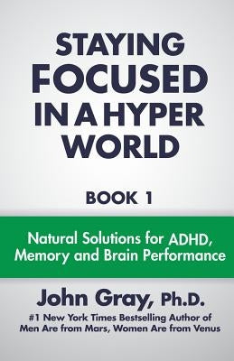 Staying Focused In A Hyper World: Book 1; Natural Solutions For ADHD, Memory And Brain Performance by Gray Ph. D., John