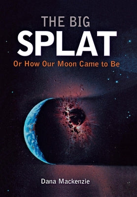 The Big Splat, or How Our Moon Came to Be by MacKenzie, Dana
