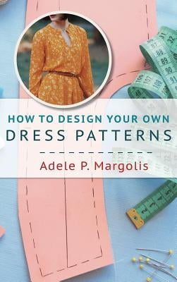 How to Design Your Own Dress Patterns: A primer in pattern making for women who like to sew by Margolis, Adele