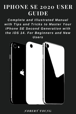 iPhone SE 2020 User Guide: Complete and Illustrated Manual with Tips and Tricks to Master Your iPhone SE Second Generation with the iOS 14. For B by Young, Nobert