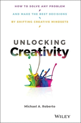 Unlocking Creativity: How to Solve Any Problem and Make the Best Decisions by Shifting Creative Mindsets by Roberto, Michael A.