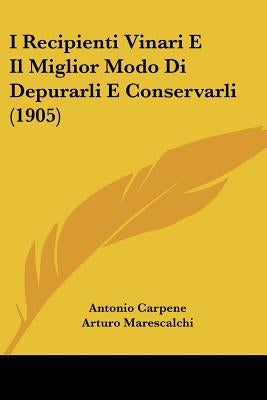 I Recipienti Vinari E Il Miglior Modo Di Depurarli E Conservarli (1905) by Carpene, Antonio