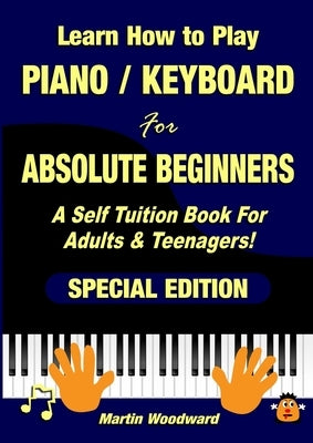 Learn How to Play Piano / Keyboard For Absolute Beginners: A Self Tuition Book For Adults & Teenagers! Special Edition by Woodward, Martin