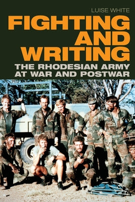 Fighting and Writing: The Rhodesian Army at War and Postwar by White, Luise