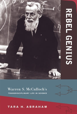 Rebel Genius: Warren S. McCulloch's Transdisciplinary Life in Science by Abraham, Tara