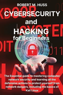 CYBERSECURITY and HACKING for Beginners: The Essential Guide to Mastering Computer Network Security and Learning all the Defensive Actions to Protect by Huss, Robert M.