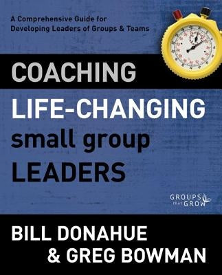 Coaching Life-Changing Small Group Leaders: A Comprehensive Guide for Developing Leaders of Groups and Teams by Donahue, Bill