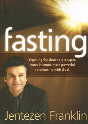 Fasting: Opening the Door to a Deeper, More Intimate, More Powerful Relationship with God by Franklin, Jentezen