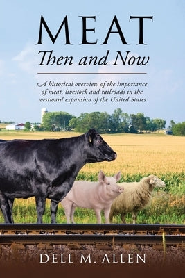 Meat Then and Now: A historical overview of the importance of meat, livestock and railroads in the westward expansion of the United State by Allen, Dell M.