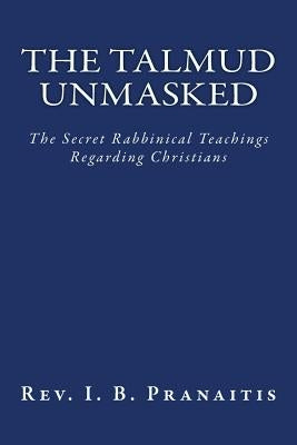 The Talmud Unmasked: The Secret Rabbinical Teachings Regarding Christians by Pranaitis, Rev I. B.