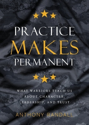 Practice Makes Permanent: What Warriors Teach Us About Character, Leadership, and Trust by Randall, Anthony